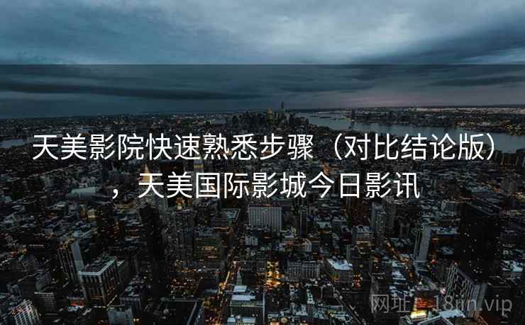 天美影院快速熟悉步骤（对比结论版），天美国际影城今日影讯