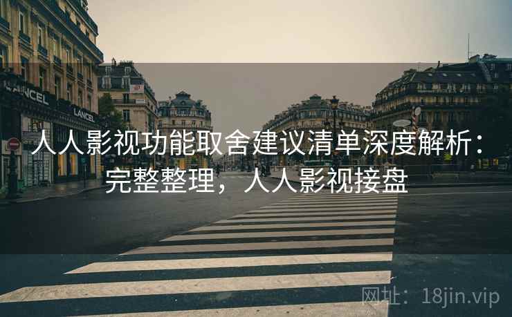 人人影视功能取舍建议清单深度解析：完整整理，人人影视接盘