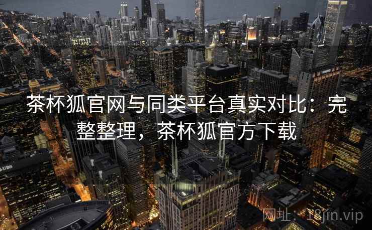 茶杯狐官网与同类平台真实对比：完整整理，茶杯狐官方下载
