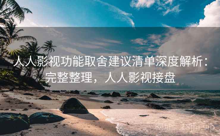 人人影视功能取舍建议清单深度解析：完整整理，人人影视接盘