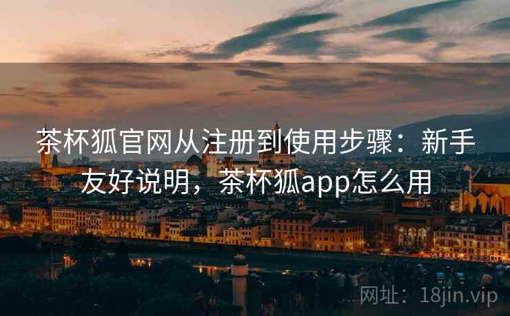 茶杯狐官网从注册到使用步骤:新手友好说明,茶杯狐app怎么用 茶杯狐官网从注册到使用步骤:新手友好说明,茶杯狐app怎么用