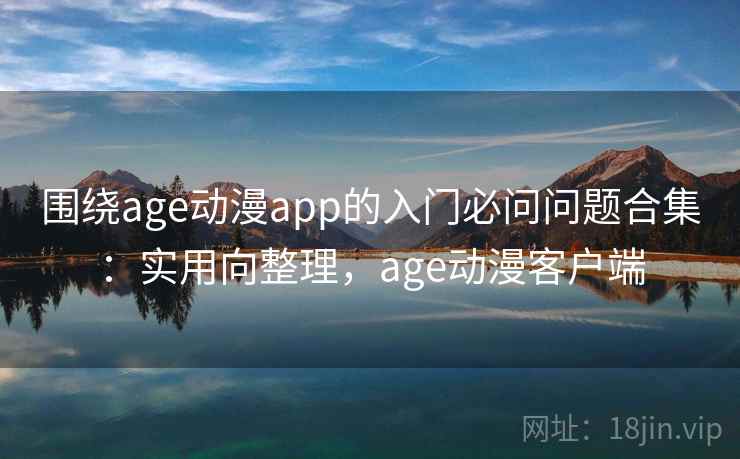 围绕age动漫app的入门必问问题合集:实用向整理,age动漫客户端 围绕age动漫app的入门必问问题合集:实用向整理,age动漫客户端