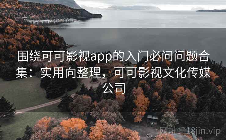围绕可可影视app的入门必问问题合集:实用向整理,可可影视文化传媒公司 围绕可可影视app的入门必问问题合集:实用向整理,可可影视文化传媒公司