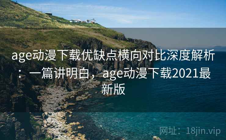 age动漫下载优缺点横向对比深度解析：一篇讲明白，age动漫下载2021最新版