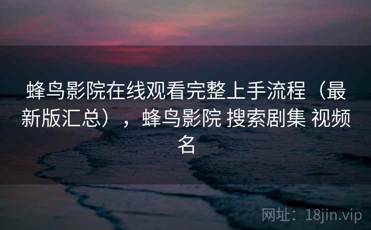 蜂鸟影院在线观看完整上手流程（最新版汇总），蜂鸟影院 搜索剧集 视频名
