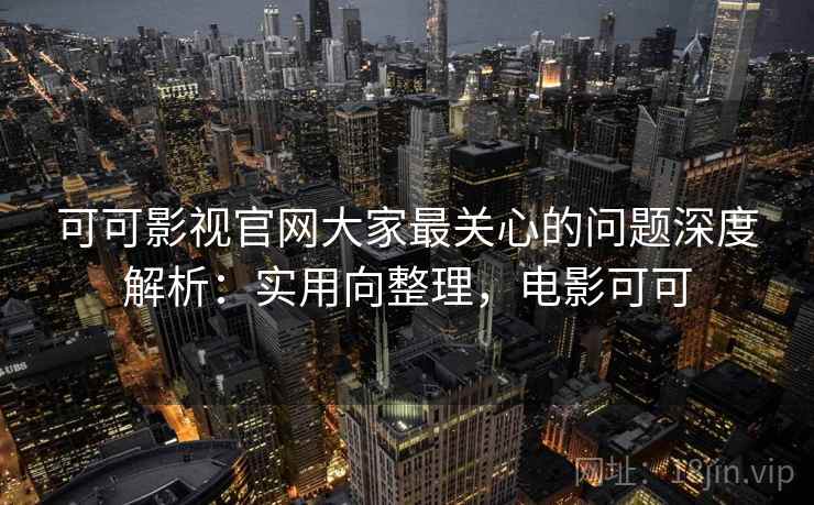可可影视官网大家最关心的问题深度解析:实用向整理,电影可可 可可影视官网大家最关心的问题深度解析:实用向整理,电影可可