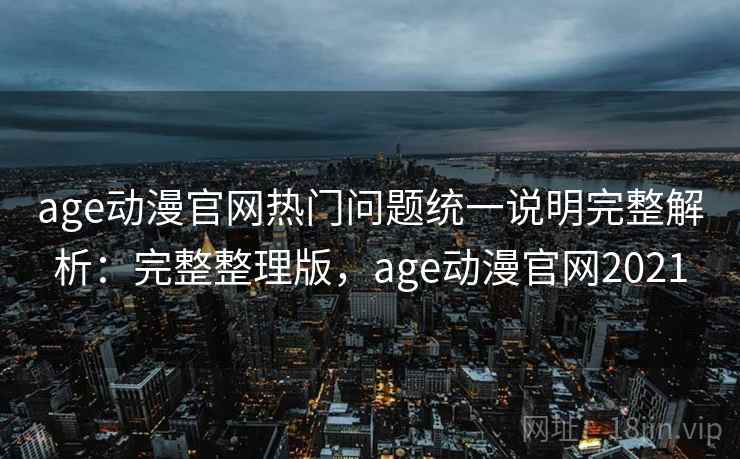 age动漫官网热门问题统一说明完整解析：完整整理版，age动漫官网2021