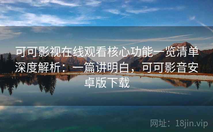 可可影视在线观看核心功能一览清单深度解析：一篇讲明白，可可影音安卓版下载