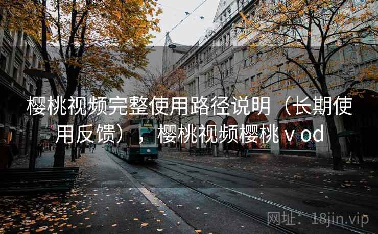 樱桃视频完整使用路径说明（长期使用反馈），樱桃视频樱桃ⅴod