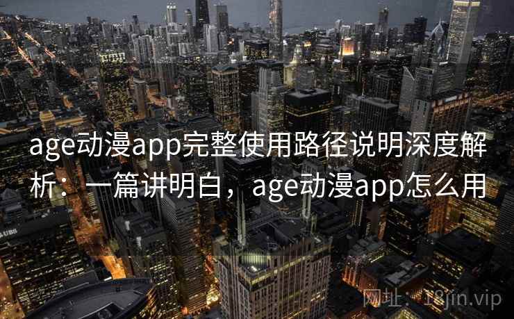 age动漫app完整使用路径说明深度解析：一篇讲明白，age动漫app怎么用