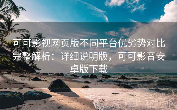 可可影视网页版不同平台优劣势对比完整解析:详细说明版,可可影音安卓版下载 可可影视网页版不同平台优劣势对比完整解析:详细说明版,可可影音安卓版下载