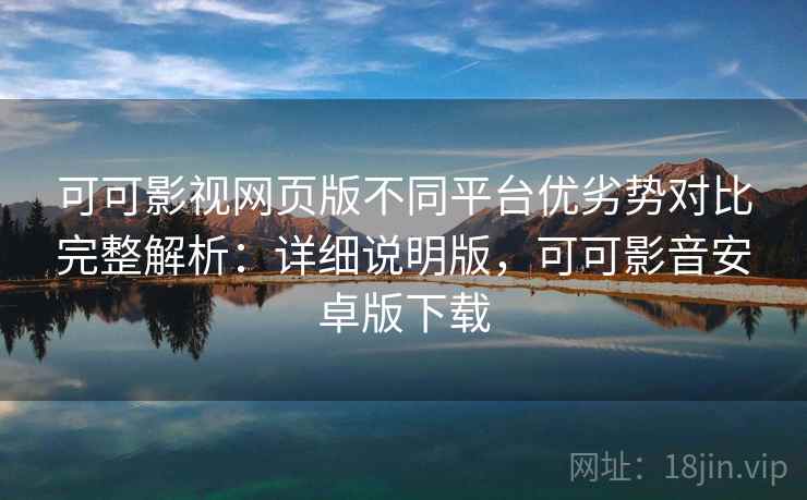 可可影视网页版不同平台优劣势对比完整解析:详细说明版,可可影音安卓版下载 可可影视网页版不同平台优劣势对比完整解析:详细说明版,可可影音安卓版下载