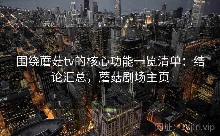 围绕蘑菇tv的核心功能一览清单:结论汇总,蘑菇剧场主页 围绕蘑菇tv的核心功能一览清单:结论汇总,蘑菇剧场主页