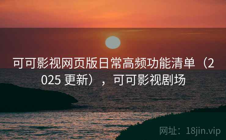 可可影视网页版日常高频功能清单（2025 更新），可可影视剧场