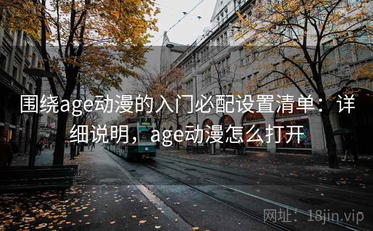 围绕age动漫的入门必配设置清单:详细说明,age动漫怎么打开 围绕age动漫的入门必配设置清单:详细说明,age动漫怎么打开