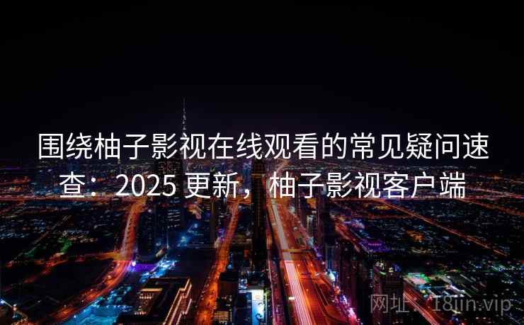 围绕柚子影视在线观看的常见疑问速查：2025 更新，柚子影视客户端