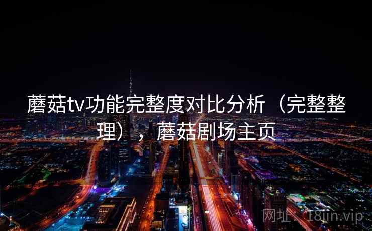 蘑菇tv功能完整度对比分析（完整整理），蘑菇剧场主页