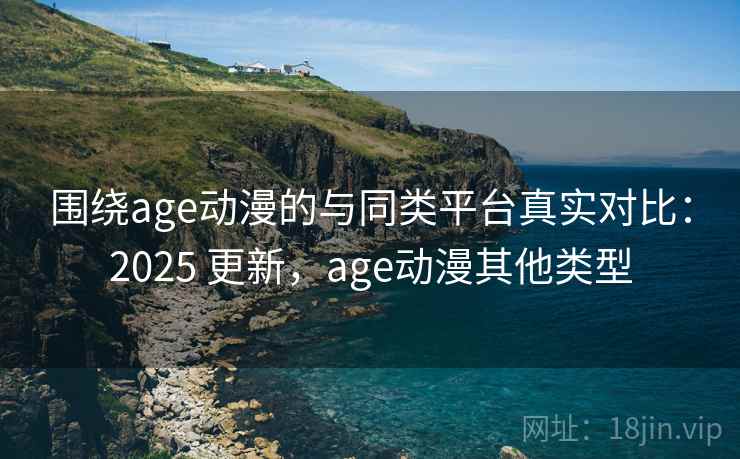围绕age动漫的与同类平台真实对比：2025 更新，age动漫其他类型