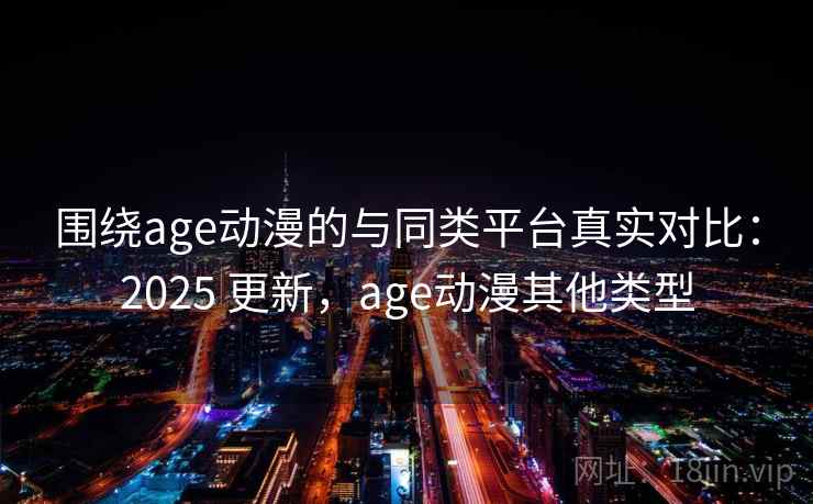 围绕age动漫的与同类平台真实对比：2025 更新，age动漫其他类型