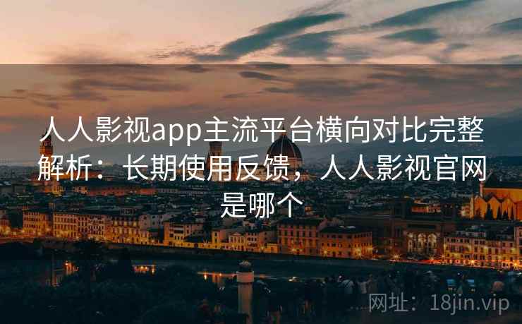 人人影视app主流平台横向对比完整解析：长期使用反馈，人人影视官网是哪个