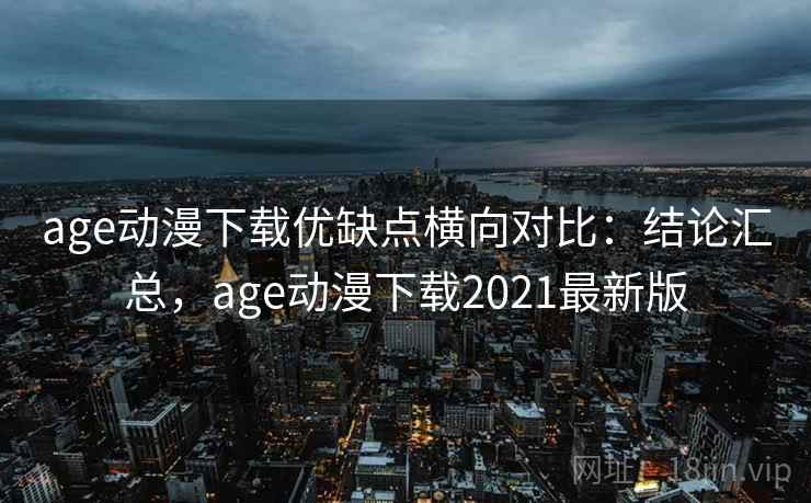 age动漫下载优缺点横向对比：结论汇总，age动漫下载2021最新版