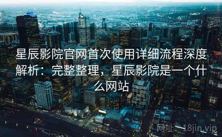星辰影院官网首次使用详细流程深度解析：完整整理，星辰影院是一个什么网站