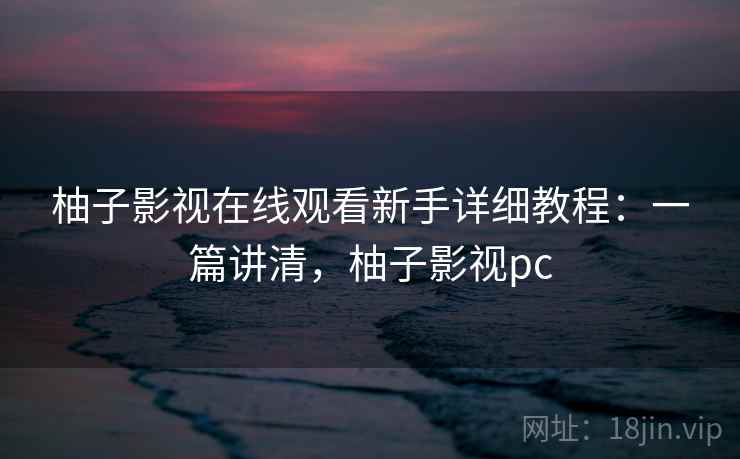 柚子影视在线观看新手详细教程:一篇讲清,柚子影视pc 柚子影视在线观看新手详细教程:一篇讲清,柚子影视pc