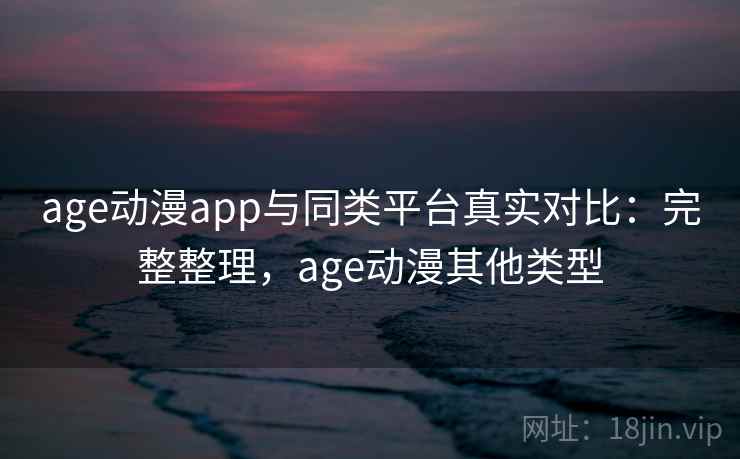 age动漫app与同类平台真实对比:完整整理,age动漫其他类型 age动漫app与同类平台真实对比:完整整理,age动漫其他类型