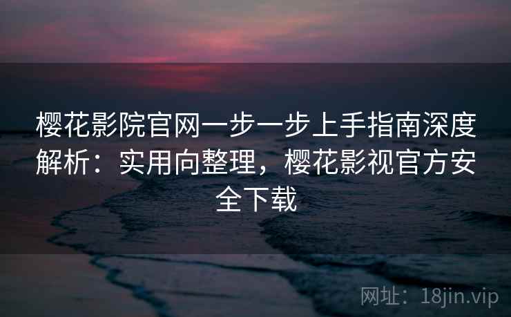樱花影院官网一步一步上手指南深度解析：实用向整理，樱花影视官方安全下载