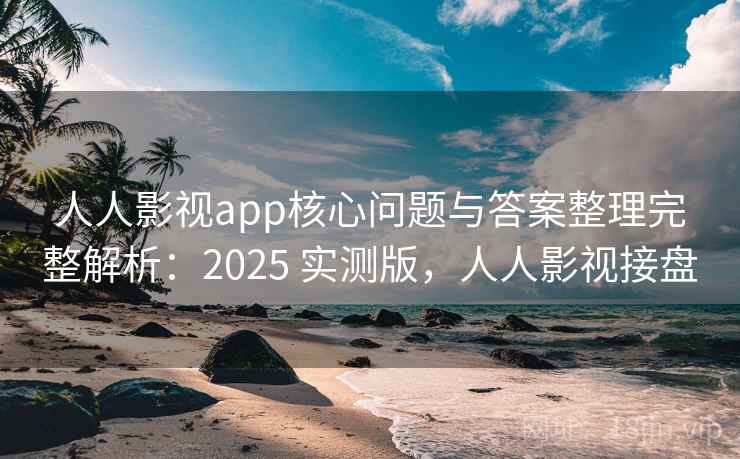 人人影视app核心问题与答案整理完整解析：2025 实测版，人人影视接盘