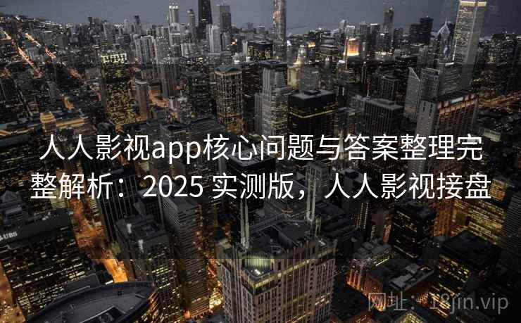 人人影视app核心问题与答案整理完整解析：2025 实测版，人人影视接盘