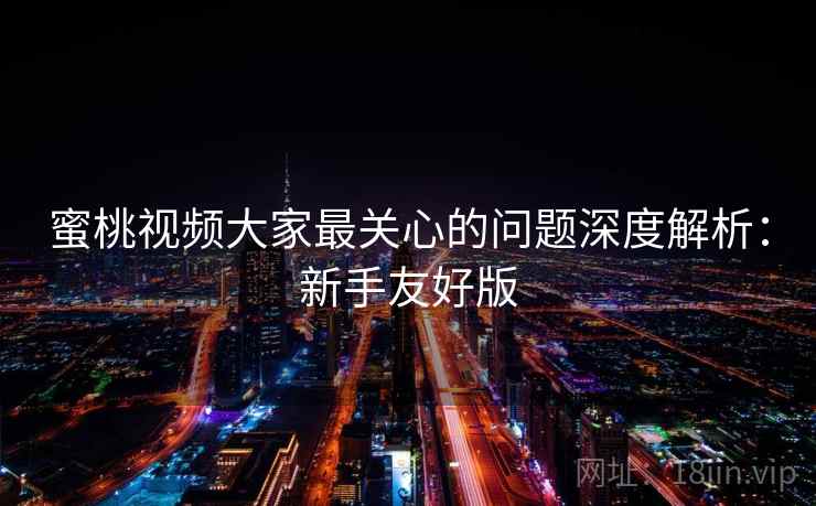 蜜桃视频大家最关心的问题深度解析:新手友好版 蜜桃视频大家最关心的问题深度解析:新手友好版