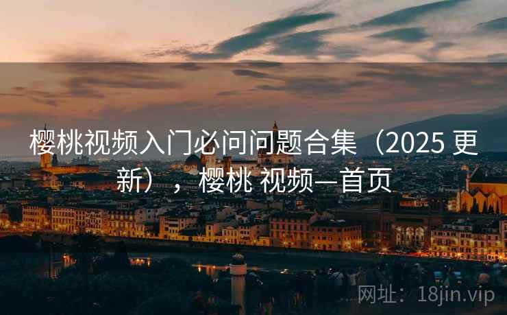 樱桃视频入门必问问题合集（2025 更新），樱桃 视频—首页