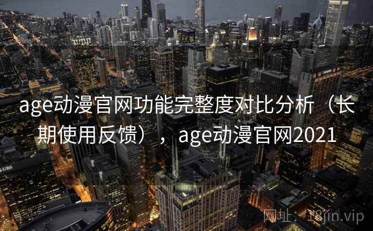 age动漫官网功能完整度对比分析(长期使用反馈),age动漫官网2021 age动漫官网功能完整度对比分析(长期使用反馈),age动漫官网2021