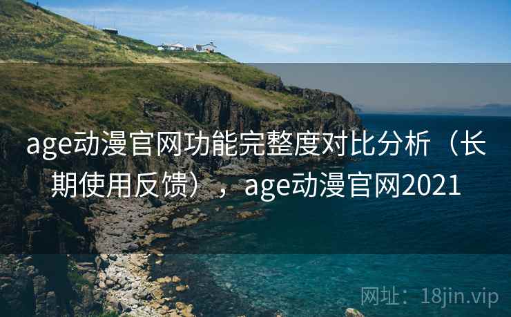 age动漫官网功能完整度对比分析(长期使用反馈),age动漫官网2021 age动漫官网功能完整度对比分析(长期使用反馈),age动漫官网2021