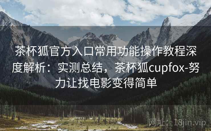 茶杯狐官方入口常用功能操作教程深度解析:实测总结,茶杯狐cupfox-努力让找电影变得简单 茶杯狐官方入口常用功能操作教程深度解析:实测总结,茶杯狐cupfox-努力让找电影变得简单