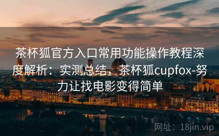 茶杯狐官方入口常用功能操作教程深度解析:实测总结,茶杯狐cupfox-努力让找电影变得简单 茶杯狐官方入口常用功能操作教程深度解析:实测总结,茶杯狐cupfox-努力让找电影变得简单