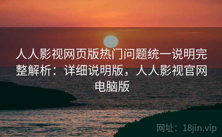 人人影视网页版热门问题统一说明完整解析：详细说明版，人人影视官网电脑版