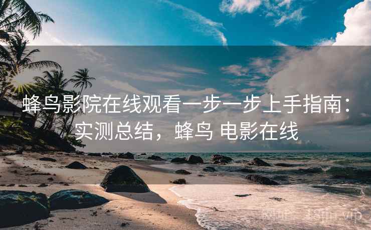 蜂鸟影院在线观看一步一步上手指南：实测总结，蜂鸟 电影在线