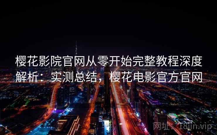 樱花影院官网从零开始完整教程深度解析：实测总结，樱花电影官方官网