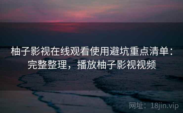 柚子影视在线观看使用避坑重点清单：完整整理，播放柚子影视视频