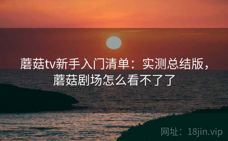 蘑菇tv新手入门清单：实测总结版，蘑菇剧场怎么看不了了