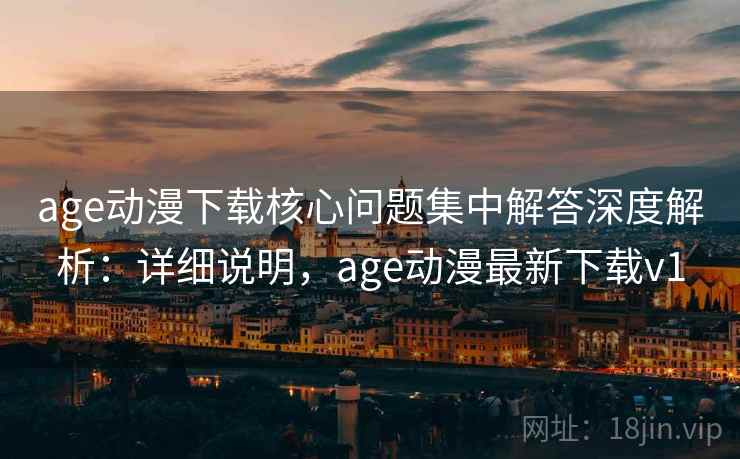 age动漫下载核心问题集中解答深度解析：详细说明，age动漫最新下载v1