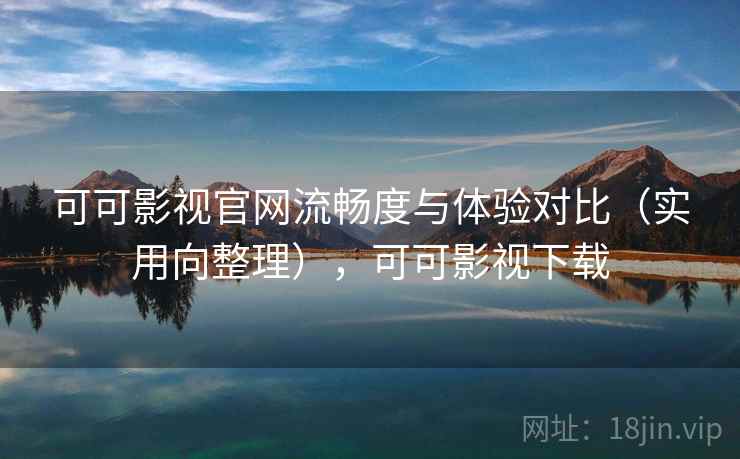 可可影视官网流畅度与体验对比（实用向整理），可可影视下载