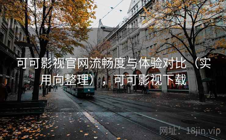 可可影视官网流畅度与体验对比（实用向整理），可可影视下载