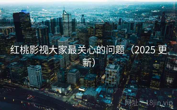 红桃影视大家最关心的问题（2025 更新）