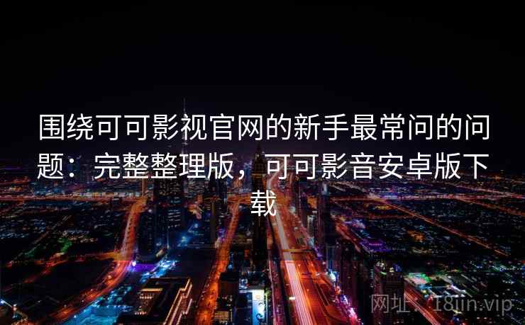 围绕可可影视官网的新手最常问的问题：完整整理版，可可影音安卓版下载