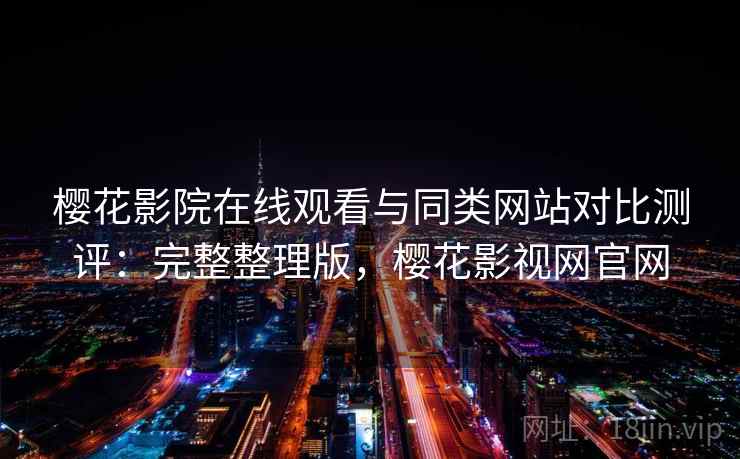 樱花影院在线观看与同类网站对比测评：完整整理版，樱花影视网官网