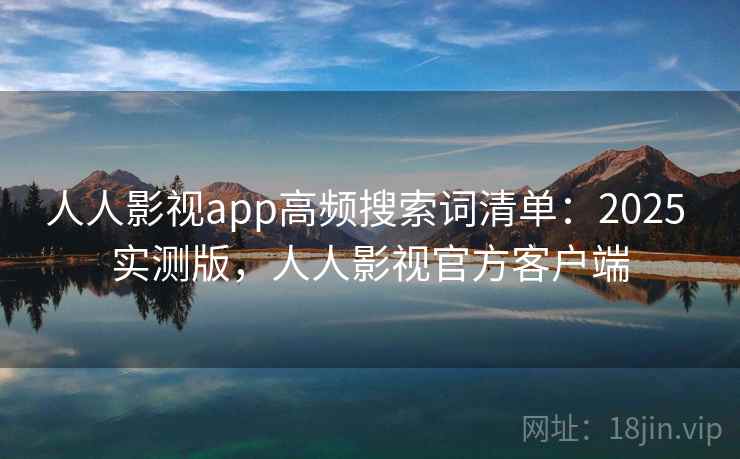 人人影视app高频搜索词清单：2025 实测版，人人影视官方客户端