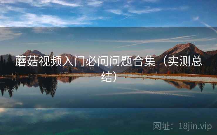 蘑菇视频入门必问问题合集（实测总结）